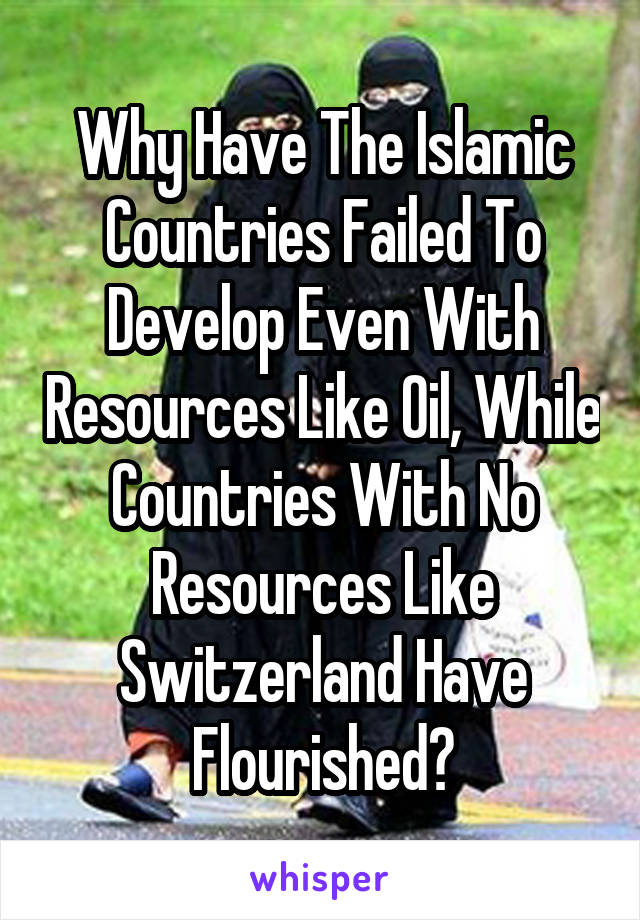Why Have The Islamic Countries Failed To Develop Even With Resources Like Oil, While Countries With No Resources Like Switzerland Have Flourished?
