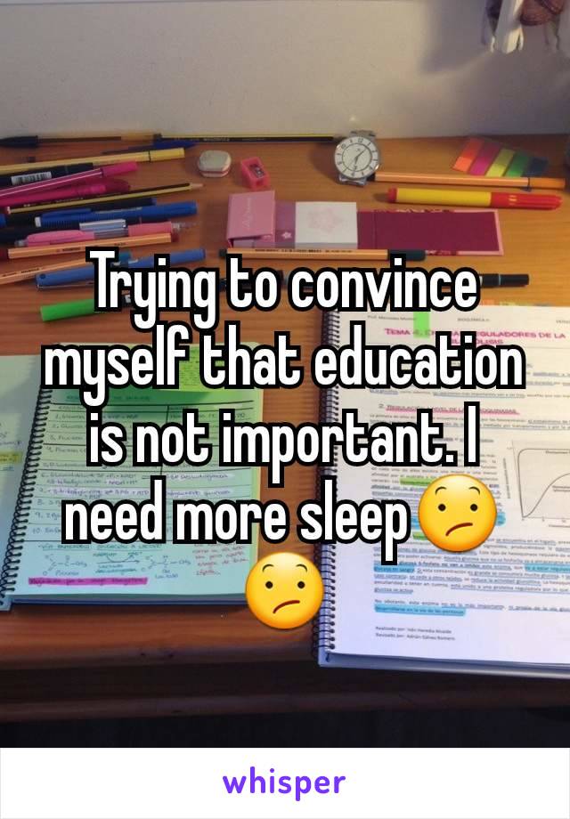 Trying to convince myself that education is not important. I need more sleep😕😕