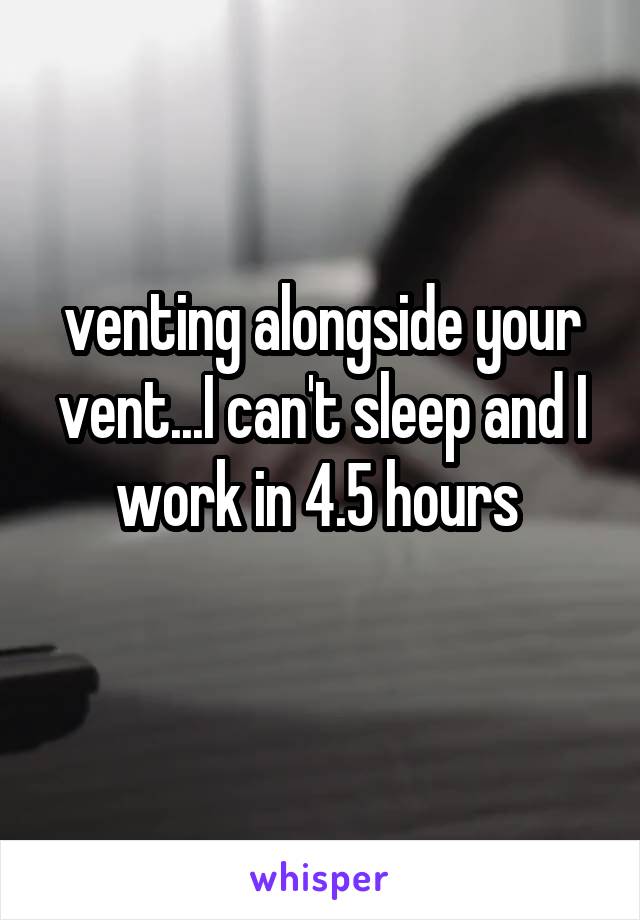 venting alongside your vent...I can't sleep and I work in 4.5 hours 
