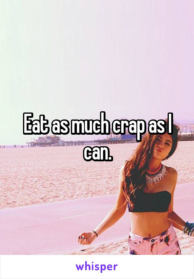Eat as much crap as I can.