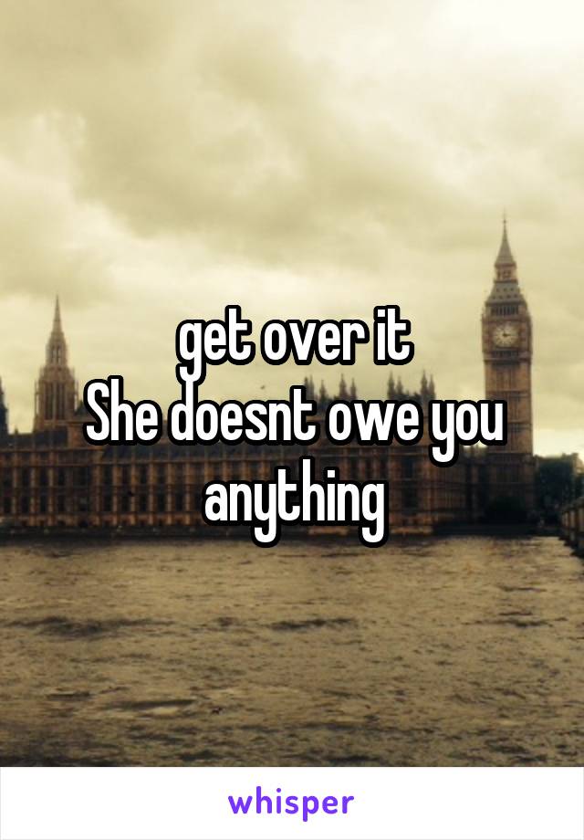 get over it
She doesnt owe you anything