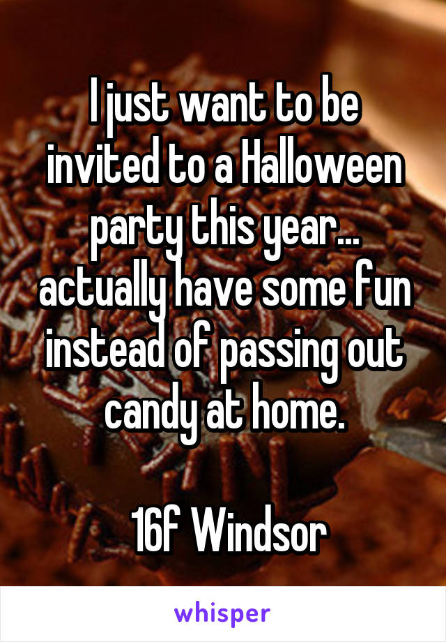 I just want to be invited to a Halloween party this year... actually have some fun instead of passing out candy at home.

 16f Windsor