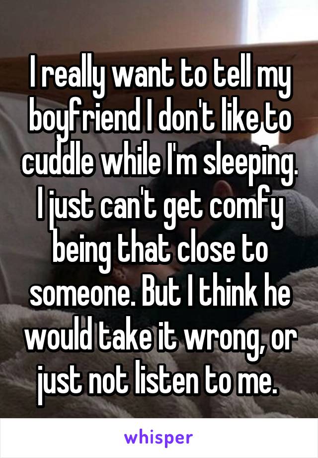 I really want to tell my boyfriend I don't like to cuddle while I'm sleeping. I just can't get comfy being that close to someone. But I think he would take it wrong, or just not listen to me. 