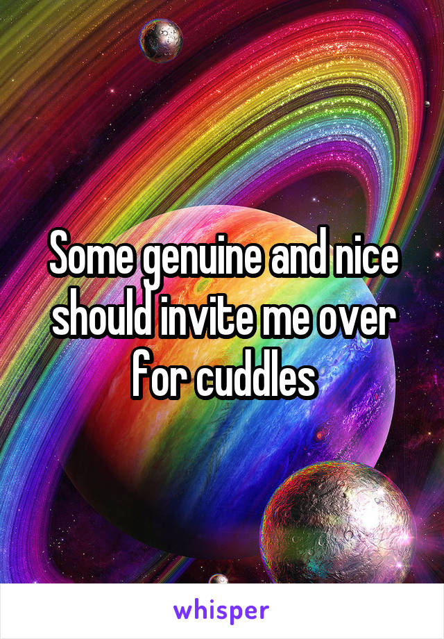 Some genuine and nice should invite me over for cuddles