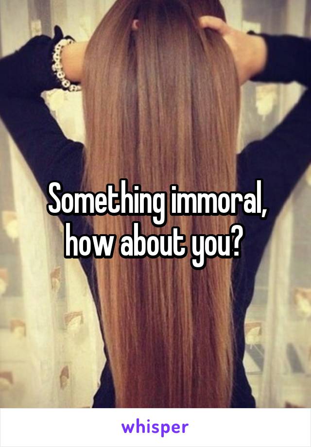 Something immoral, how about you? 