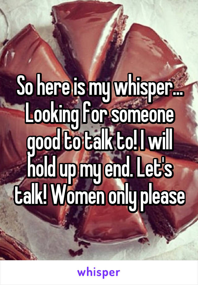 So here is my whisper...
Looking for someone good to talk to! I will hold up my end. Let's talk! Women only please