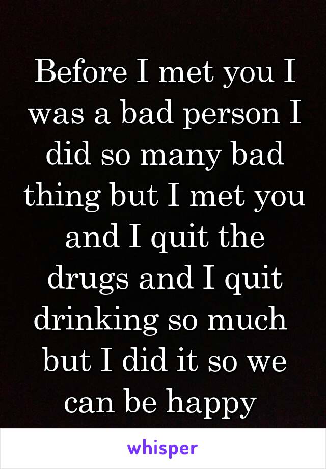 Before I met you I was a bad person I did so many bad thing but I met you and I quit the drugs and I quit drinking so much  but I did it so we can be happy 
