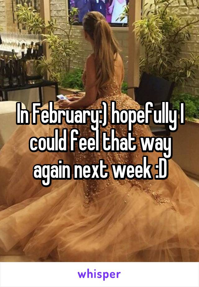 In February:) hopefully I could feel that way again next week :D