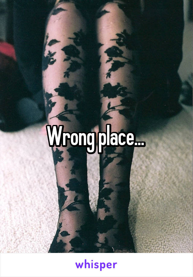 Wrong place... 