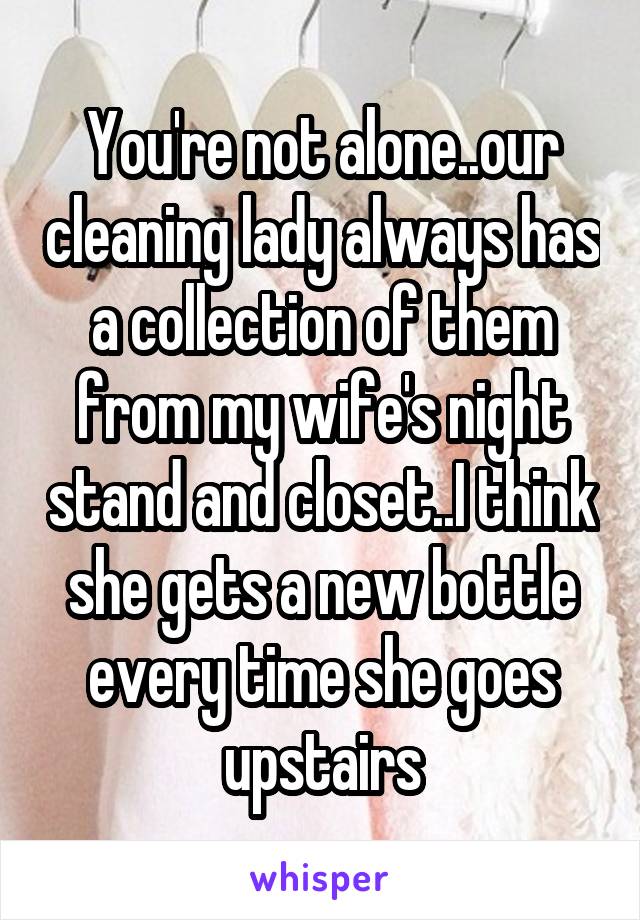 You're not alone..our cleaning lady always has a collection of them from my wife's night stand and closet..I think she gets a new bottle every time she goes upstairs