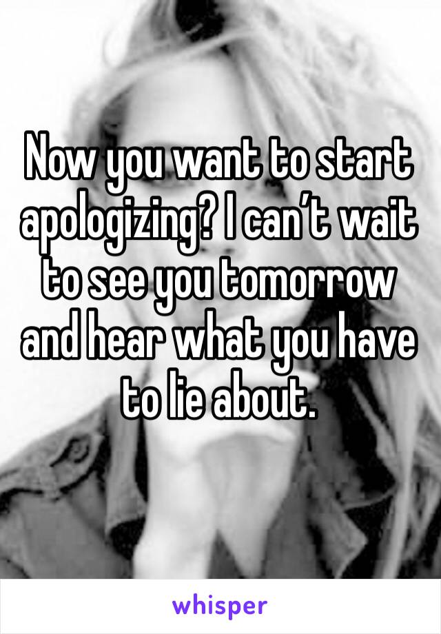 Now you want to start apologizing? I can’t wait to see you tomorrow and hear what you have to lie about. 
