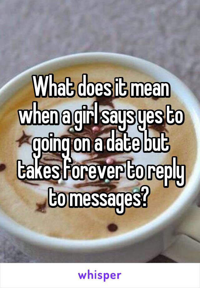 What does it mean when a girl says yes to going on a date but takes forever to reply to messages? 