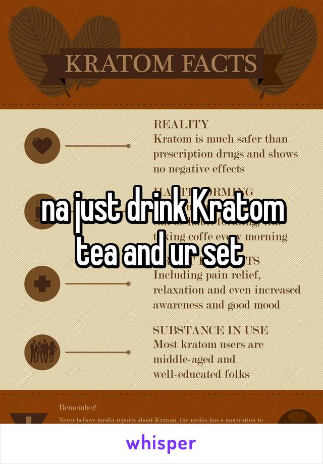 na just drink Kratom tea and ur set 