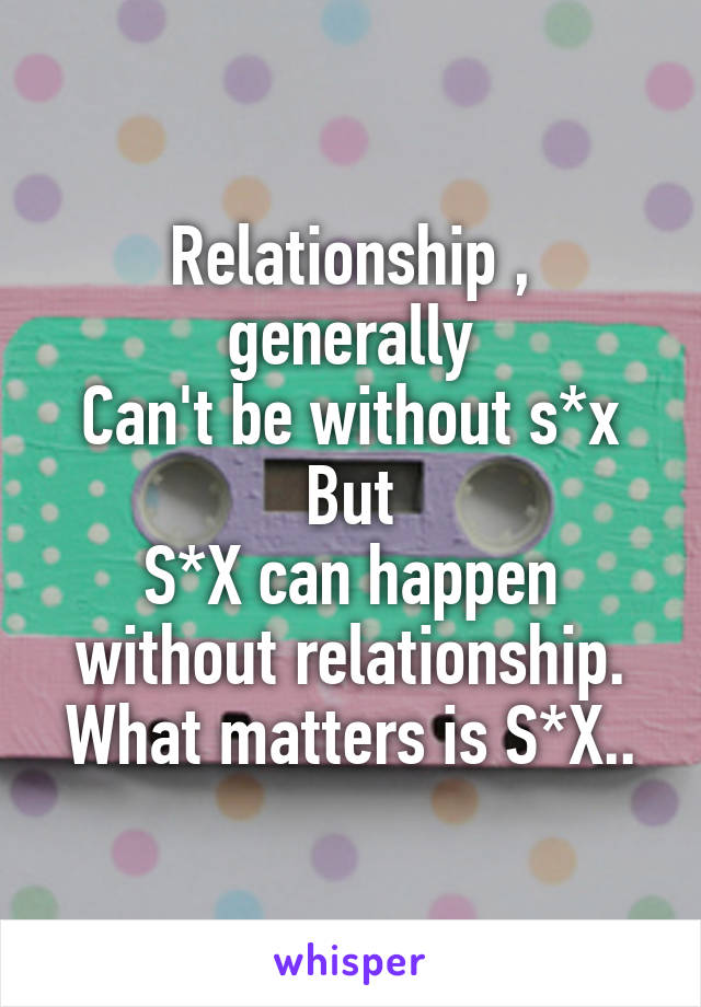 Relationship , generally
Can't be without s*x
But
S*X can happen without relationship. What matters is S*X..