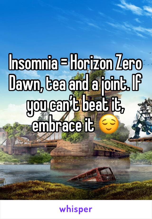 Insomnia = Horizon Zero Dawn, tea and a joint. If you can’t beat it, embrace it 😌