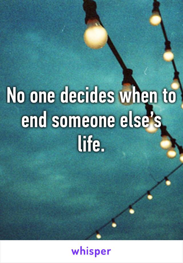 No one decides when to end someone else’s life. 