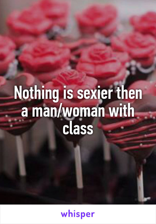 Nothing is sexier then a man/woman with class