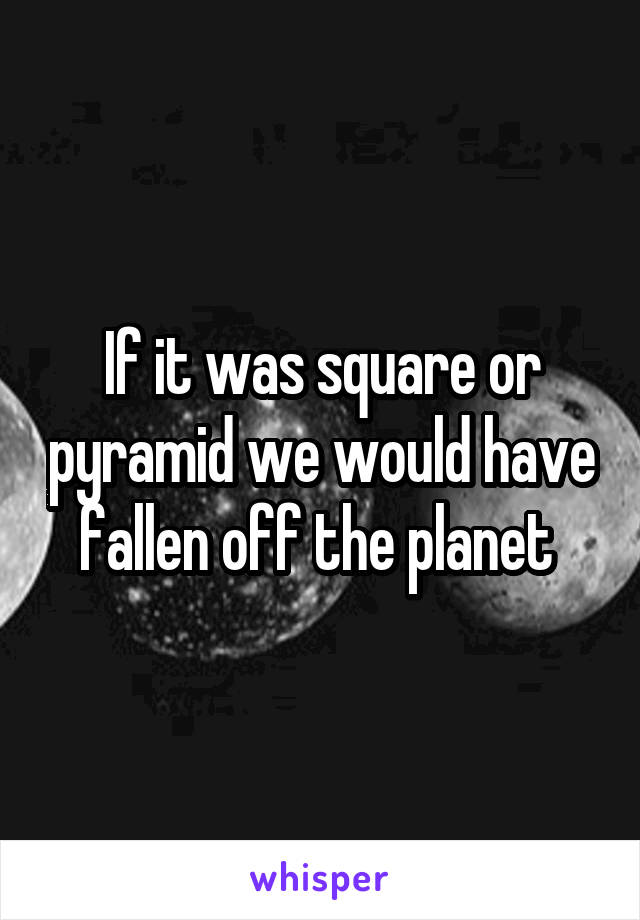 If it was square or pyramid we would have fallen off the planet 
