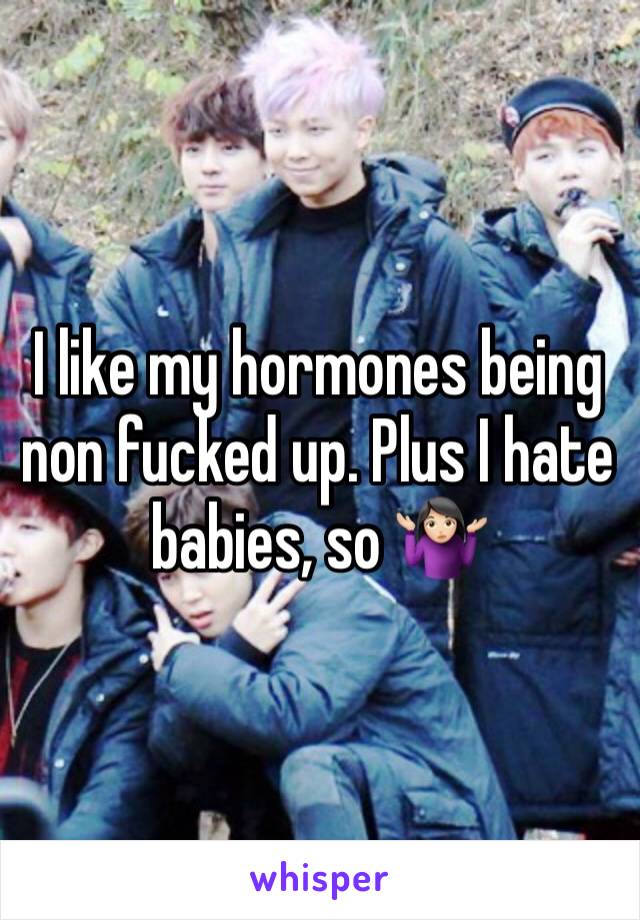 I like my hormones being non fucked up. Plus I hate babies, so 🤷🏻‍♀️