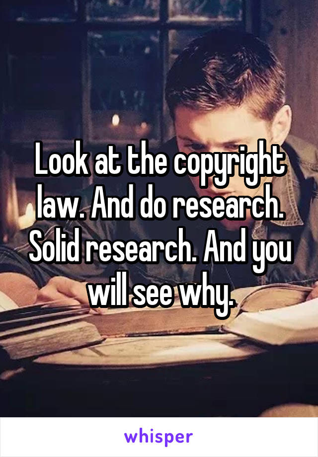 Look at the copyright law. And do research. Solid research. And you will see why.