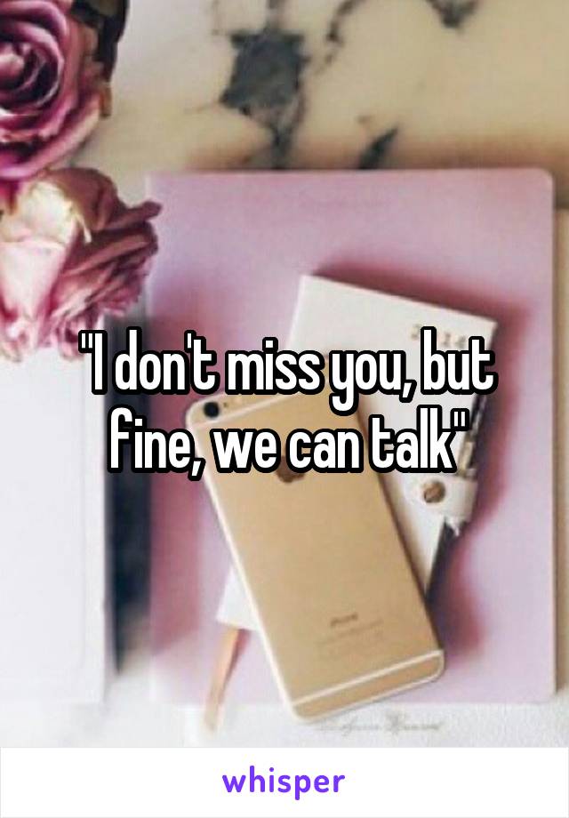 "I don't miss you, but fine, we can talk"