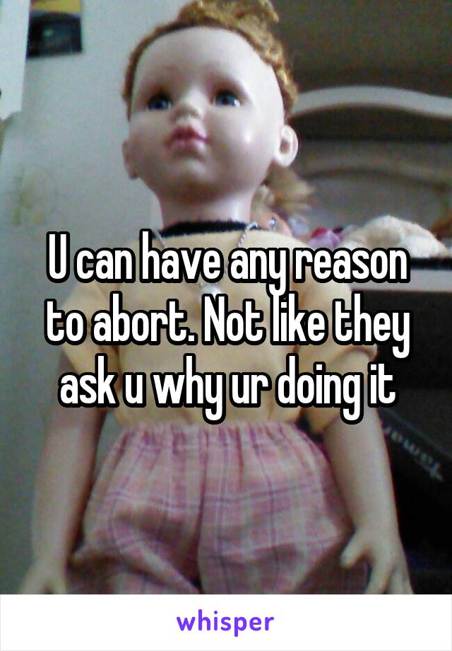 U can have any reason to abort. Not like they ask u why ur doing it