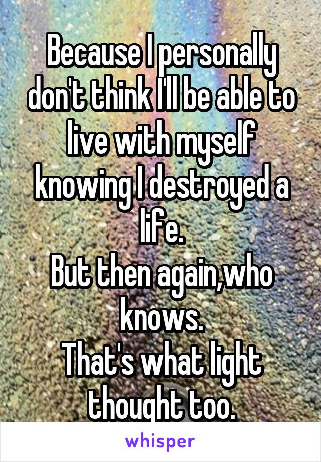 Because I personally don't think I'll be able to live with myself knowing I destroyed a life.
But then again,who knows.
That's what light thought too.