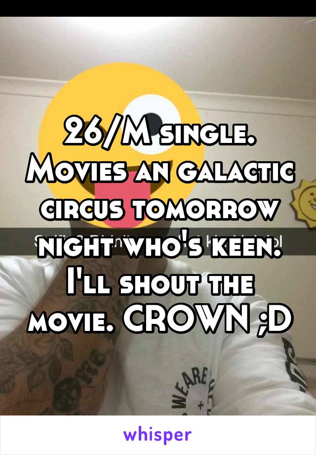 26/M single. Movies an galactic circus tomorrow night who's keen. I'll shout the movie. CROWN ;D