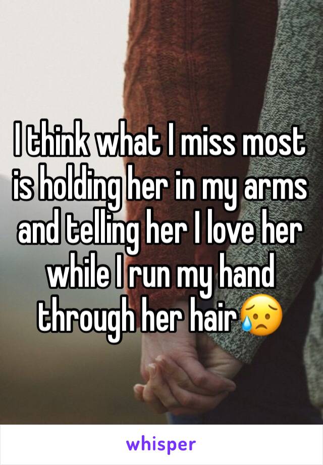 I think what I miss most is holding her in my arms and telling her I love her while I run my hand through her hair😥