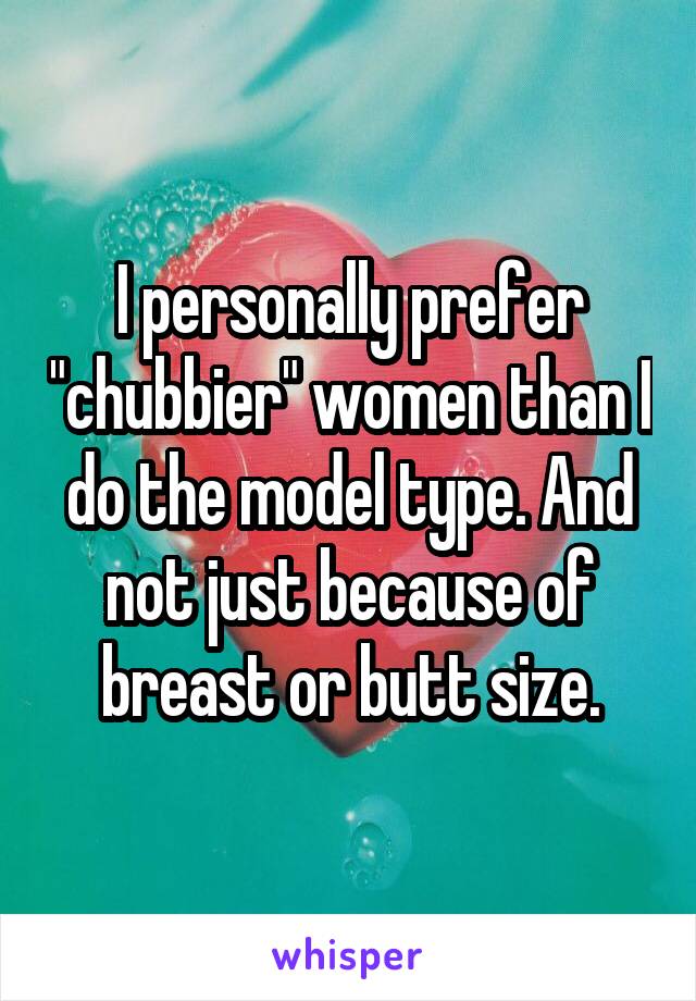 I personally prefer "chubbier" women than I do the model type. And not just because of breast or butt size.
