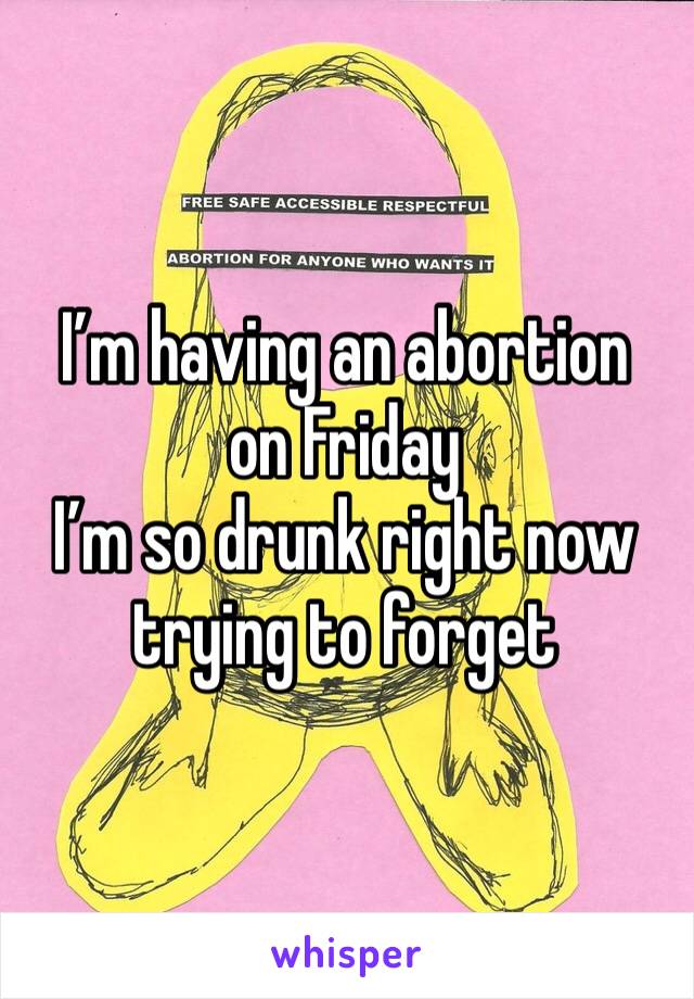 I’m having an abortion on Friday 
I’m so drunk right now trying to forget 