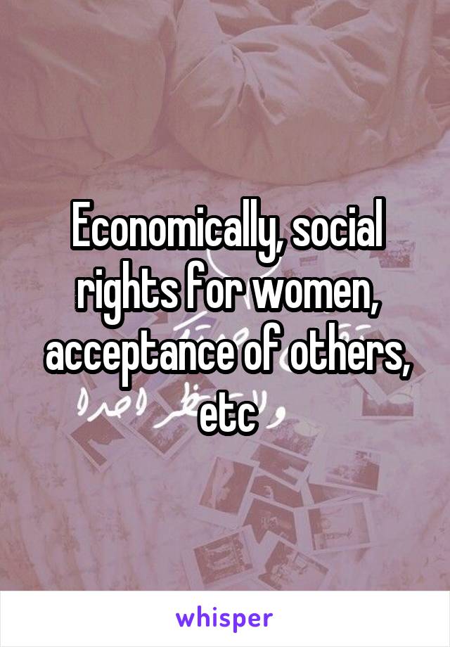 Economically, social rights for women, acceptance of others, etc