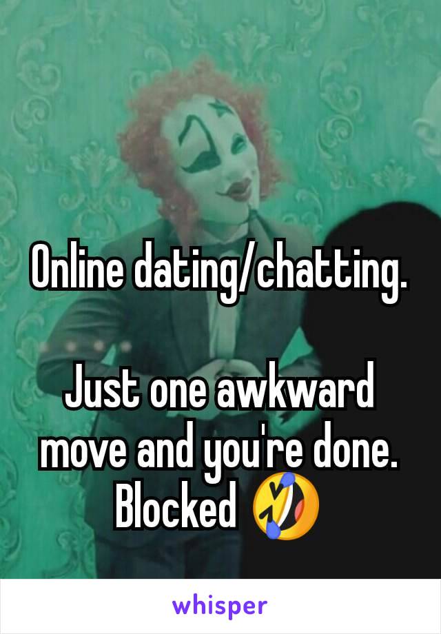 Online dating/chatting.

Just one awkward move and you're done. Blocked 🤣