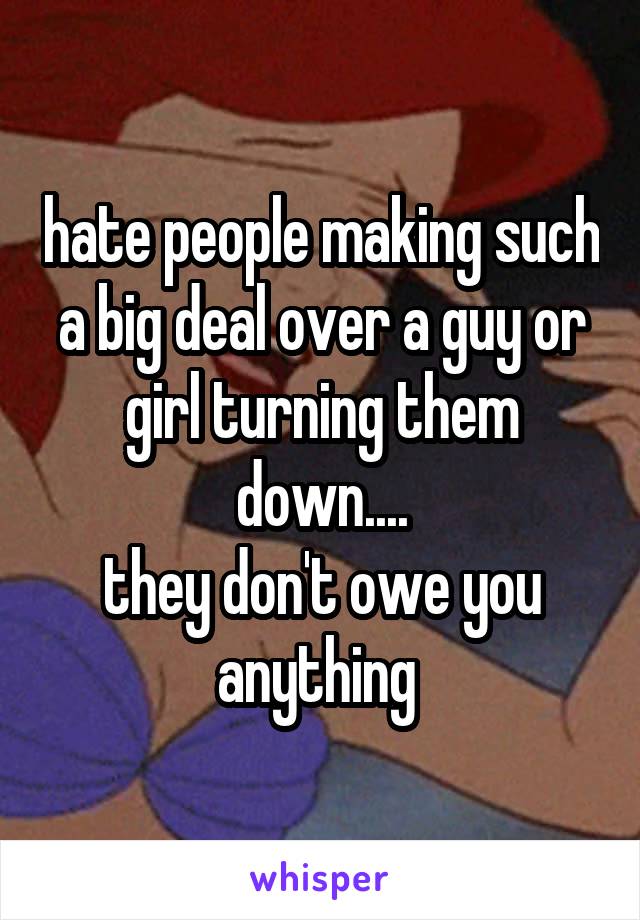hate people making such a big deal over a guy or girl turning them down....
they don't owe you anything 