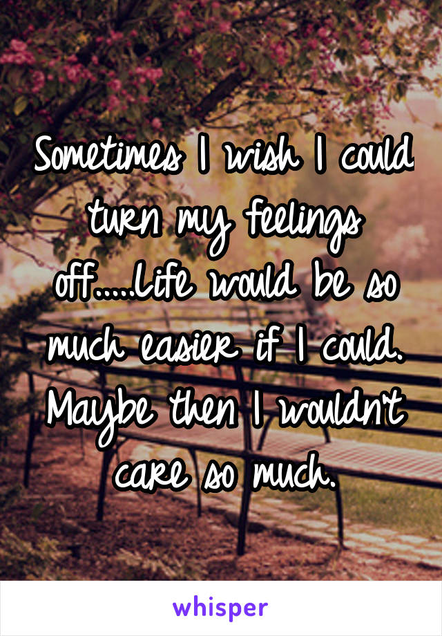 Sometimes I wish I could turn my feelings off.....Life would be so much easier if I could. Maybe then I wouldn't care so much.