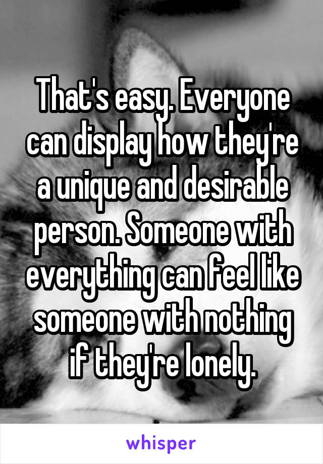 That's easy. Everyone can display how they're a unique and desirable person. Someone with everything can feel like someone with nothing if they're lonely.