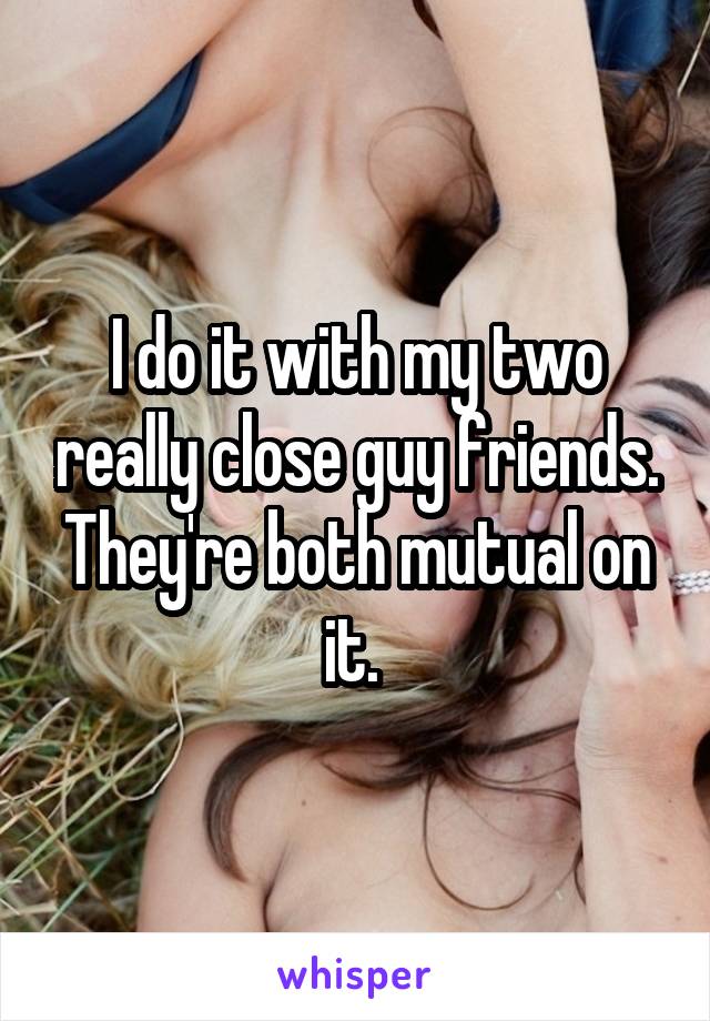 I do it with my two really close guy friends. They're both mutual on it. 