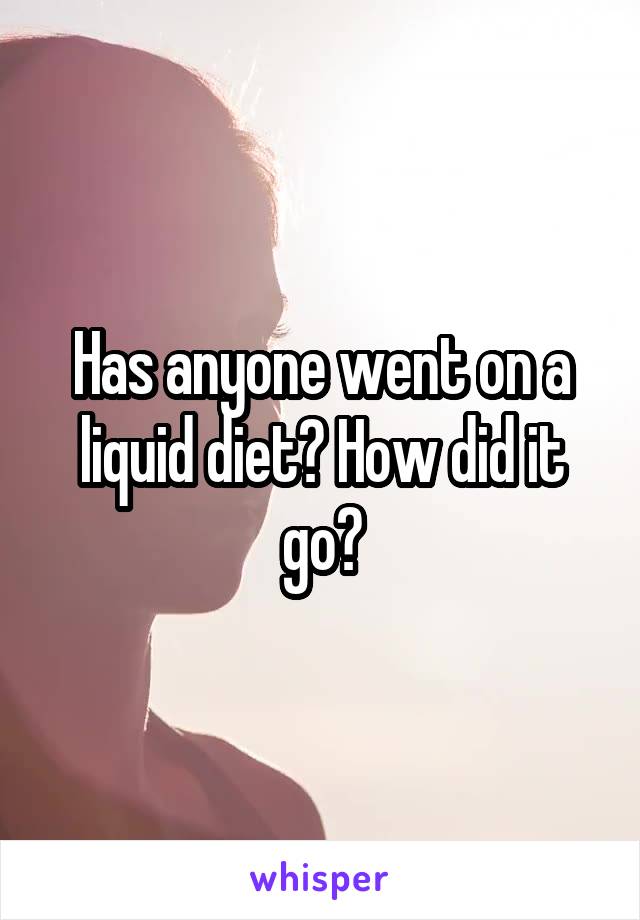Has anyone went on a liquid diet? How did it go?