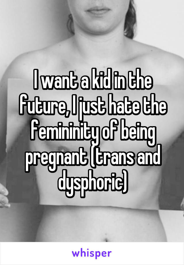 I want a kid in the future, I just hate the femininity of being pregnant (trans and dysphoric)