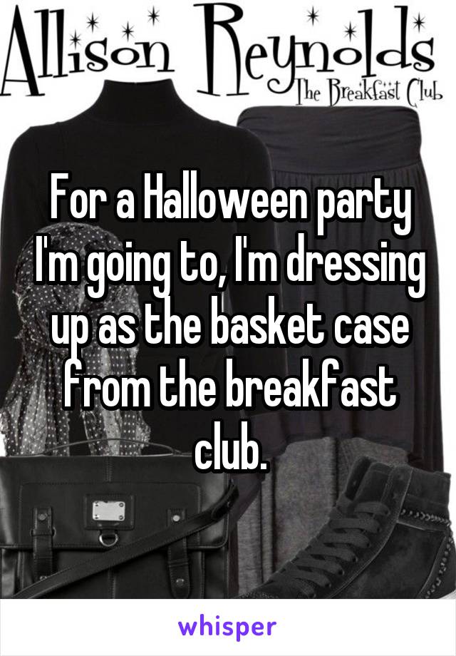 For a Halloween party I'm going to, I'm dressing up as the basket case from the breakfast club.