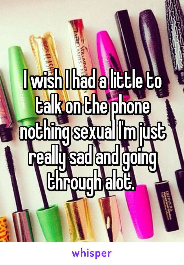 I wish I had a little to talk on the phone nothing sexual I'm just really sad and going through alot. 