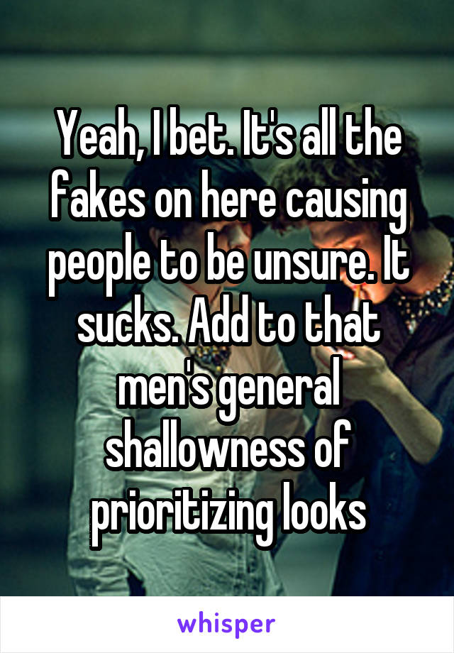 Yeah, I bet. It's all the fakes on here causing people to be unsure. It sucks. Add to that men's general shallowness of prioritizing looks