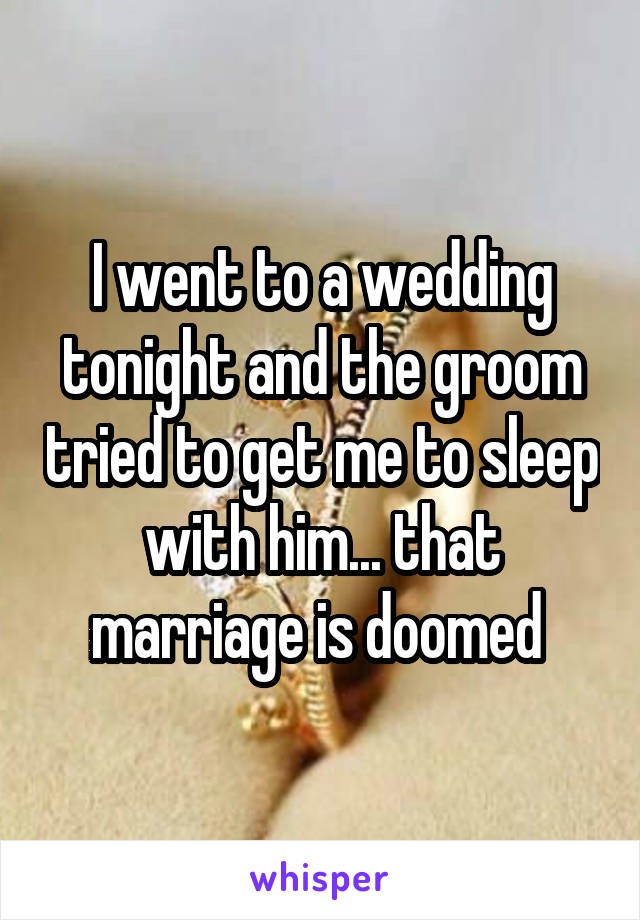I went to a wedding tonight and the groom tried to get me to sleep with him... that marriage is doomed 