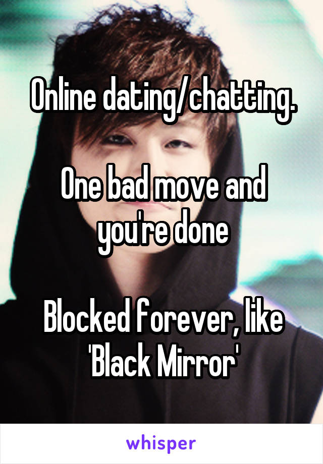 Online dating/chatting.

One bad move and you're done

Blocked forever, like 'Black Mirror'