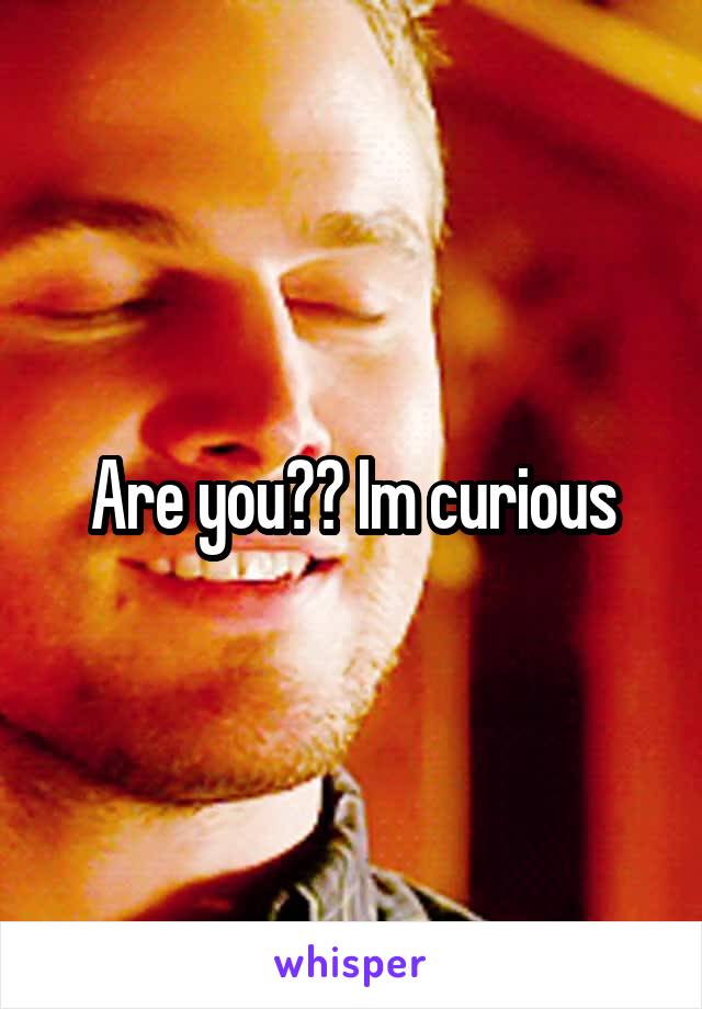 Are you?? Im curious