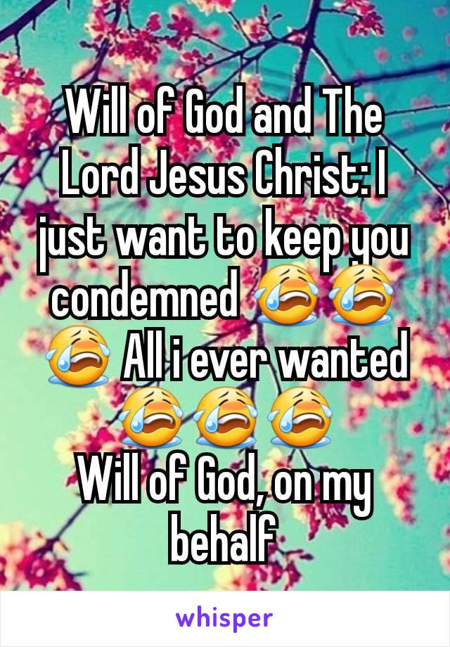 Will of God and The Lord Jesus Christ: I just want to keep you condemned 😭😭😭 All i ever wanted 😭😭😭
Will of God, on my behalf