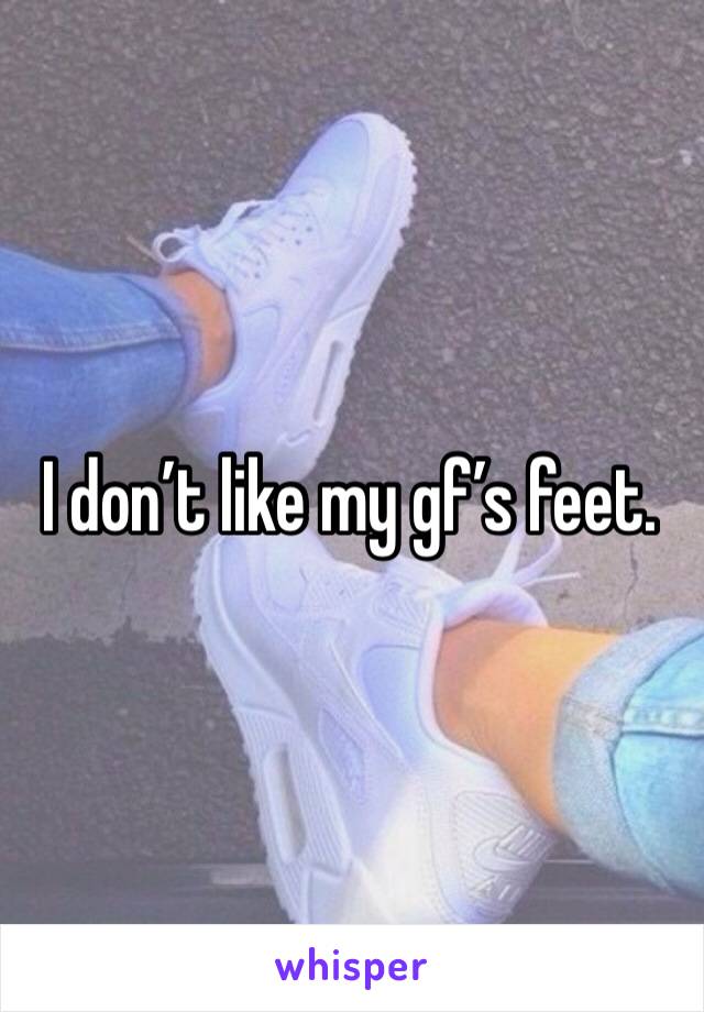 I don’t like my gf’s feet.