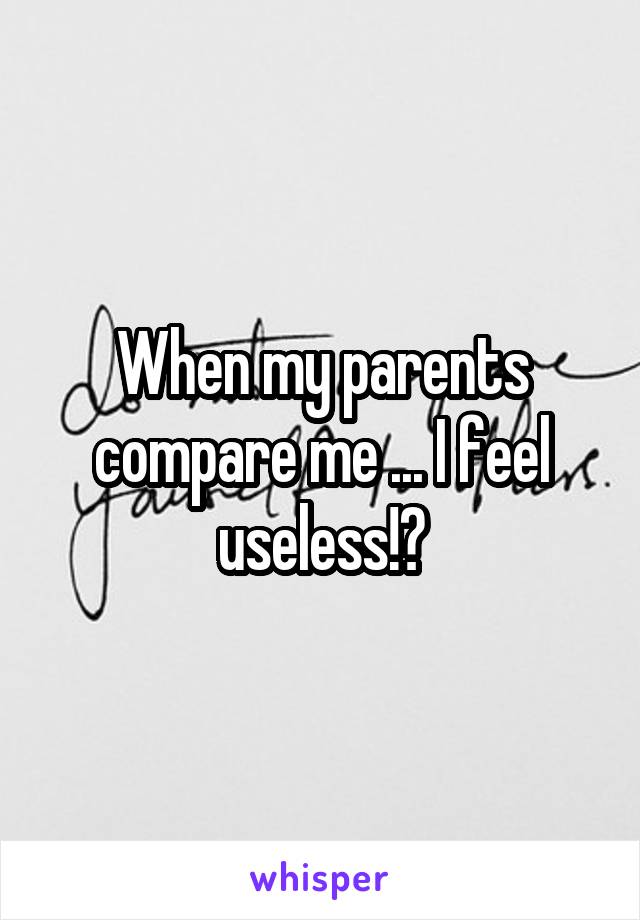 When my parents compare me ... I feel useless!?