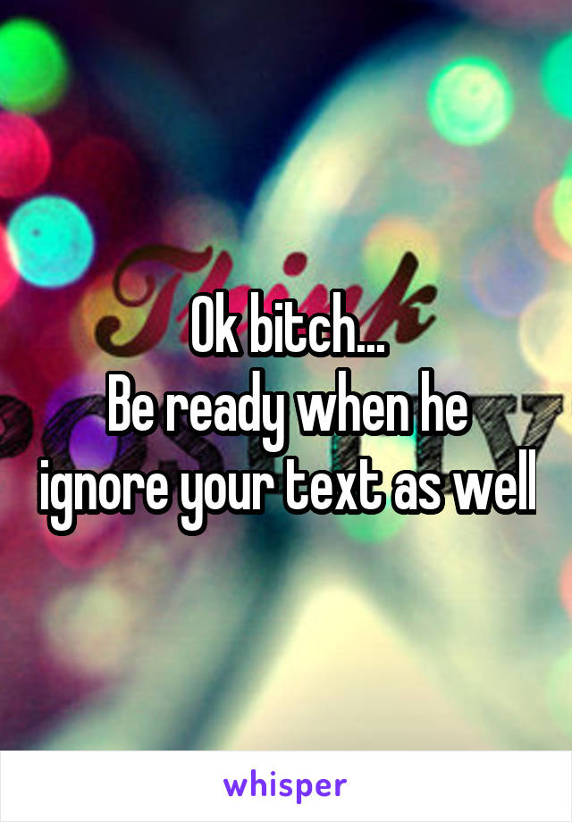 Ok bitch...
Be ready when he ignore your text as well