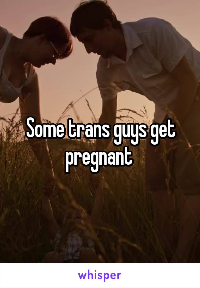 Some trans guys get pregnant 